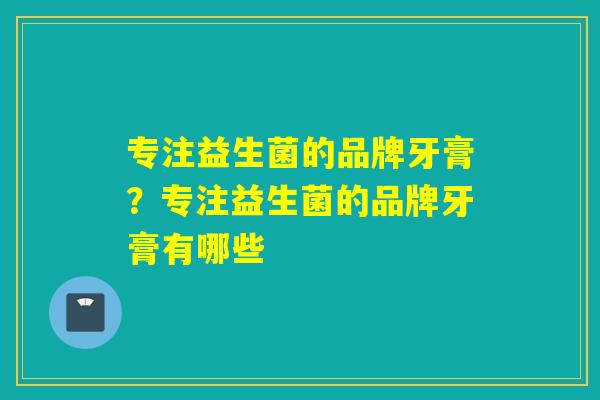 专注益生菌的品牌牙膏？专注益生菌的品牌牙膏有哪些