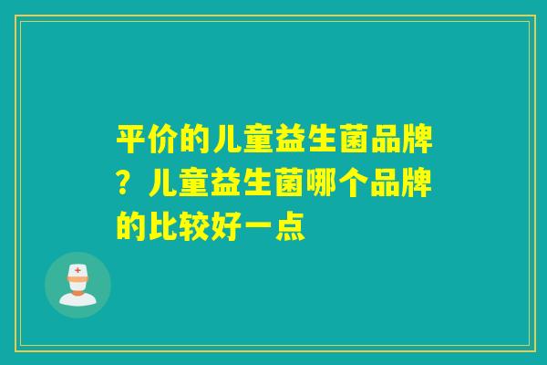 平价的儿童益生菌品牌？儿童益生菌哪个品牌的比较好一点