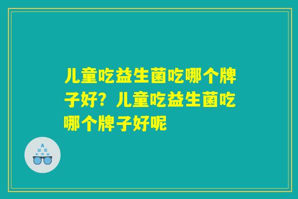 儿童吃益生菌吃哪个牌子好？儿童吃益生菌吃哪个牌子好呢