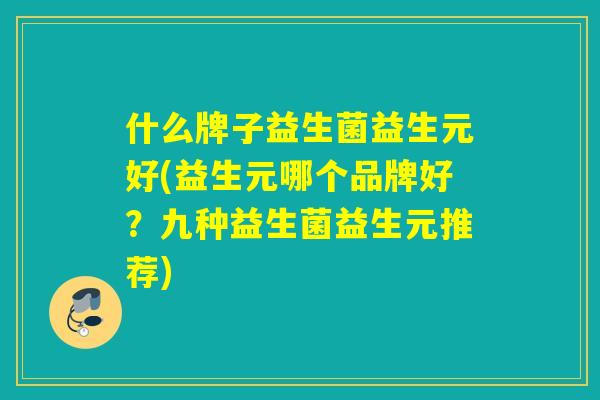 什么牌子益生菌益生元好(益生元哪个品牌好？九种益生菌益生元推荐)