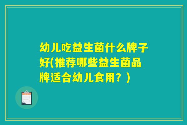 幼儿吃益生菌什么牌子好(推荐哪些益生菌品牌适合幼儿食用？)