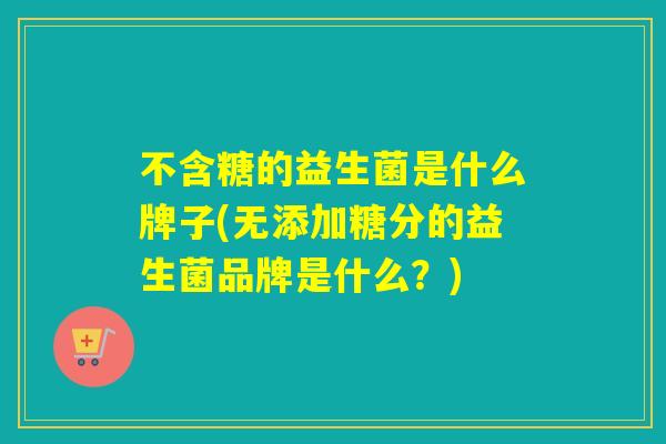 不含糖的益生菌是什么牌子(无添加糖分的益生菌品牌是什么？)