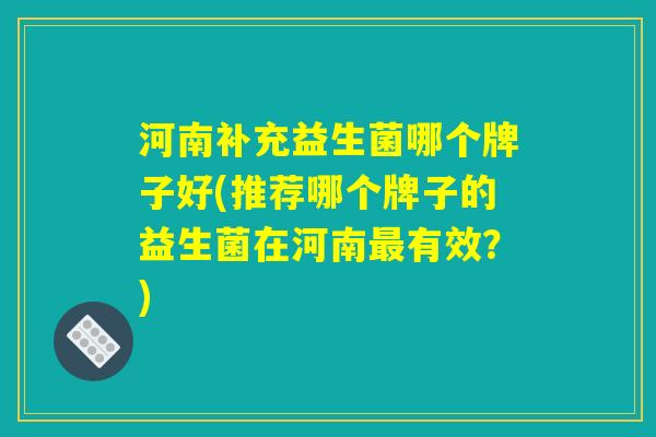 河南补充益生菌哪个牌子好(推荐哪个牌子的益生菌在河南最有效？)