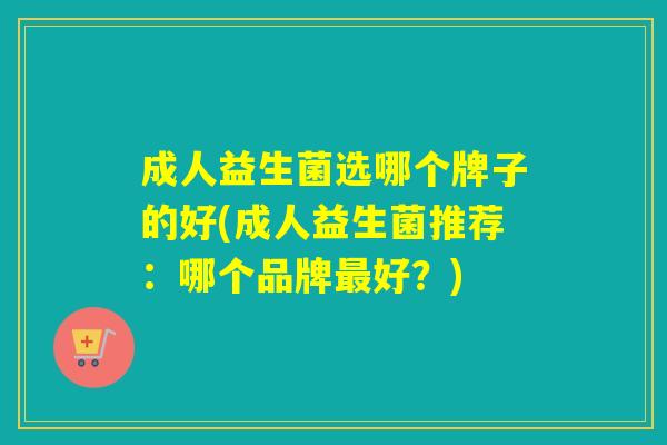 成人益生菌选哪个牌子的好(成人益生菌推荐：哪个品牌最好？)