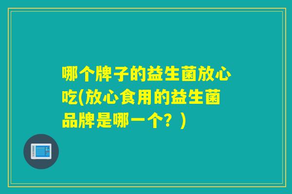 哪个牌子的益生菌放心吃(放心食用的益生菌品牌是哪一个？)