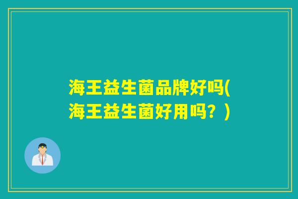 海王益生菌品牌好吗(海王益生菌好用吗？)