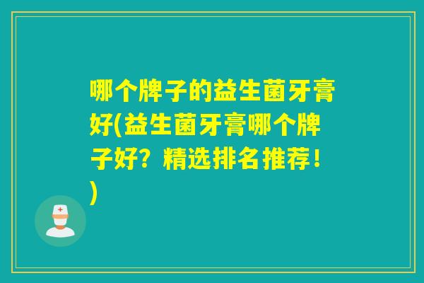哪个牌子的益生菌牙膏好(益生菌牙膏哪个牌子好?精选排名推荐!) 哪个牌子的益生菌牙膏好(益生菌牙膏哪个牌子好?精选排名推荐!)