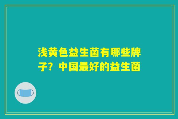 浅黄色益生菌有哪些牌子？中国最好的益生菌