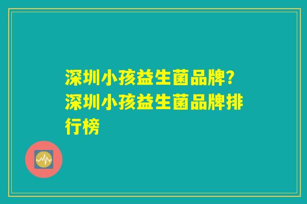 深圳小孩益生菌品牌？深圳小孩益生菌品牌排行榜