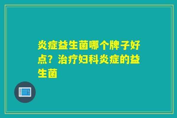炎症益生菌哪个牌子好点？治疗妇科炎症的益生菌