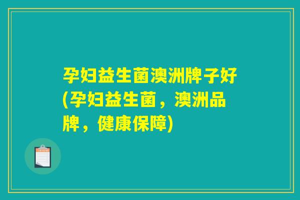 孕妇益生菌澳洲牌子好(孕妇益生菌，澳洲品牌，健康保障)