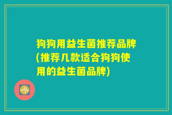 狗狗用益生菌推荐品牌(推荐几款适合狗狗使用的益生菌品牌)