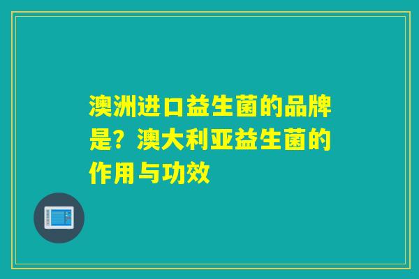 澳洲进口益生菌的品牌是？澳大利亚益生菌的作用与功效