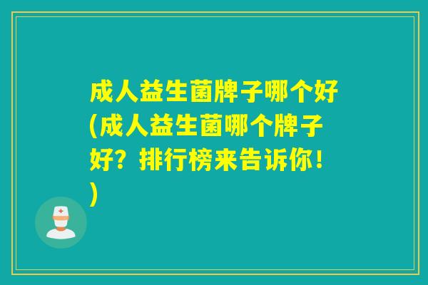 成人益生菌牌子哪个好(成人益生菌哪个牌子好？排行榜来告诉你！)