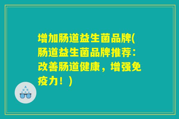 增加肠道益生菌品牌(肠道益生菌品牌推荐：改善肠道健康，增强免疫力！)