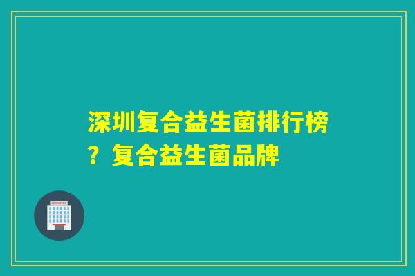 深圳复合益生菌排行榜？复合益生菌品牌
