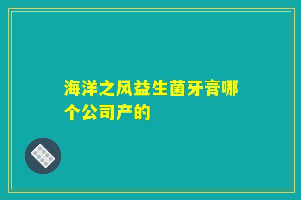 海洋之风益生菌牙膏哪个公司产的