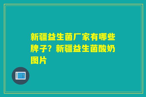 新疆益生菌厂家有哪些牌子？新疆益生菌酸奶图片