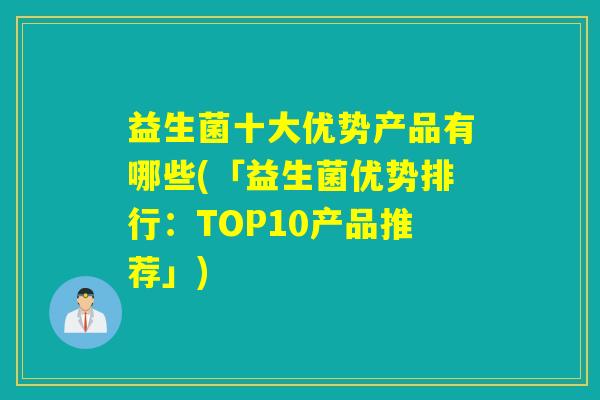 益生菌十大优势产品有哪些(「益生菌优势排行：TOP10产品推荐」)