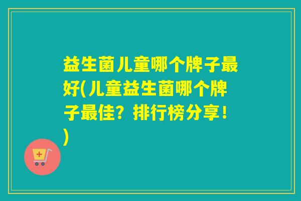 益生菌儿童哪个牌子最好(儿童益生菌哪个牌子最佳？排行榜分享！)