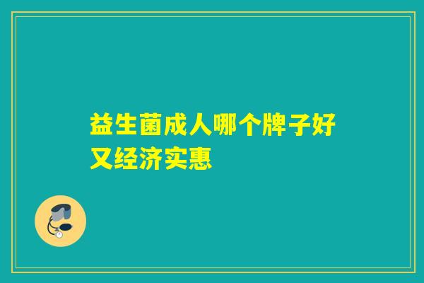 益生菌成人哪个牌子好又经济实惠 益生菌成人哪个牌子好又经济实惠