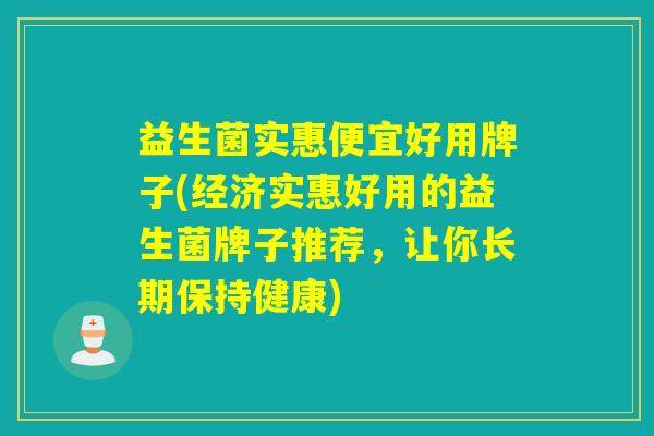 益生菌实惠便宜好用牌子(经济实惠好用的益生菌牌子推荐，让你长期保持健康)