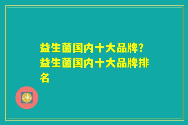 益生菌国内十大品牌？益生菌国内十大品牌排名