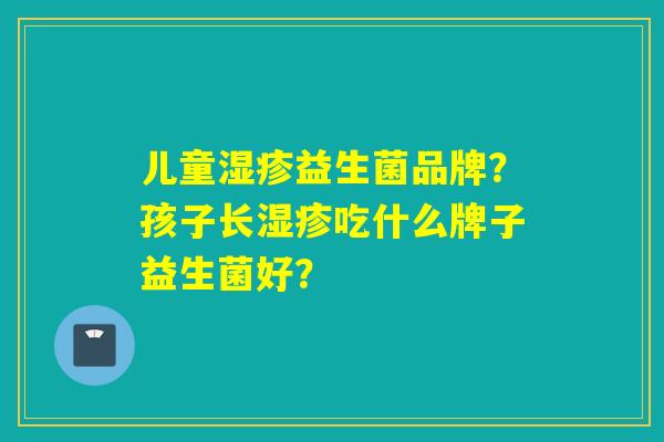儿童湿疹益生菌品牌？孩子长湿疹吃什么牌子益生菌好？