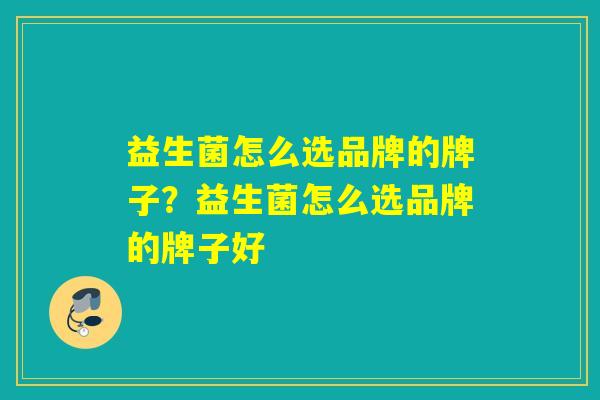 益生菌怎么选品牌的牌子？益生菌怎么选品牌的牌子好