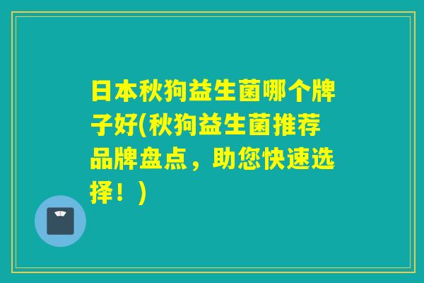 日本秋狗益生菌哪个牌子好(秋狗益生菌推荐品牌盘点，助您快速选择！)