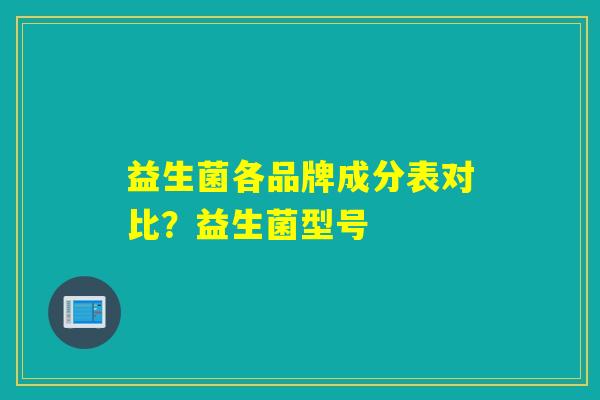益生菌各品牌成分表对比？益生菌型号