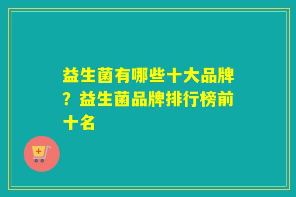益生菌有哪些十大品牌？益生菌品牌排行榜前十名