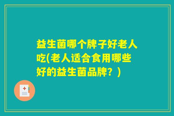 益生菌哪个牌子好老人吃(老人适合食用哪些好的益生菌品牌？)