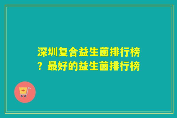 深圳复合益生菌排行榜？最好的益生菌排行榜