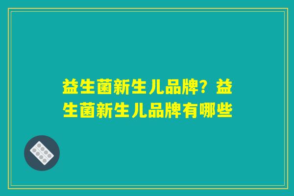 益生菌新生儿品牌?益生菌新生儿品牌有哪些 益生菌新生儿品牌?益生菌新生儿品牌有哪些