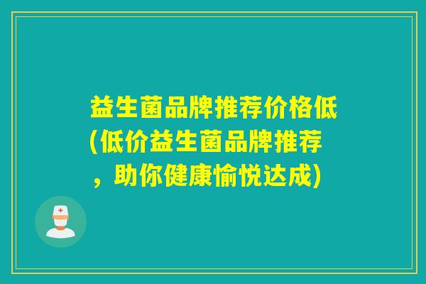 益生菌品牌推荐价格低(低价益生菌品牌推荐，助你健康愉悦达成)