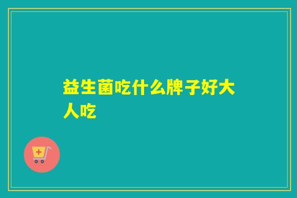 益生菌吃什么牌子好大人吃 益生菌吃什么牌子好大人吃