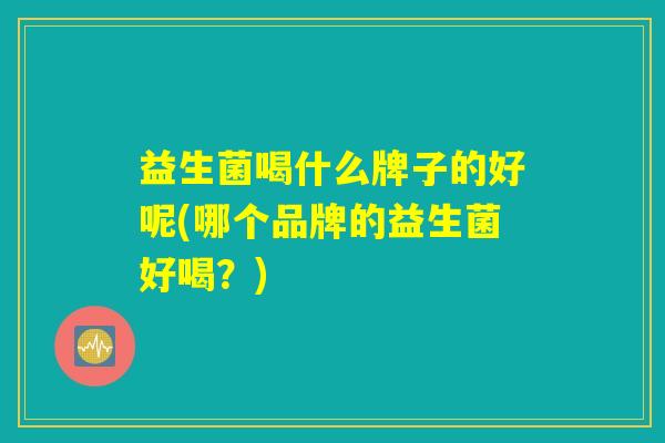 益生菌喝什么牌子的好呢(哪个品牌的益生菌好喝？)