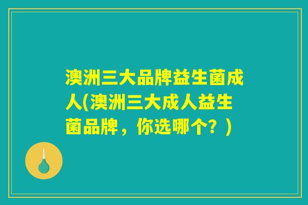 澳洲三大品牌益生菌成人(澳洲三大成人益生菌品牌，你选哪个？)