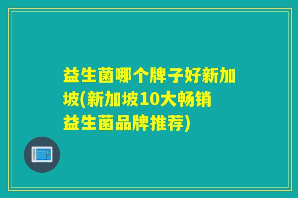 益生菌哪个牌子好新加坡(新加坡10大畅销益生菌品牌推荐)
