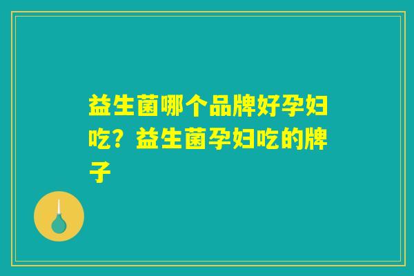 益生菌哪个品牌好孕妇吃？益生菌孕妇吃的牌子