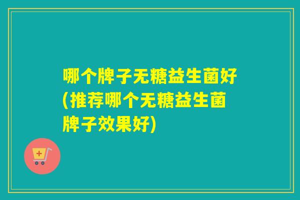哪个牌子无糖益生菌好(推荐哪个无糖益生菌牌子效果好)