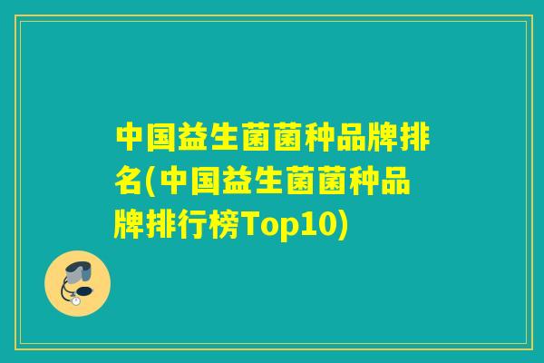 中国益生菌菌种品牌排名(中国益生菌菌种品牌排行榜Top10)