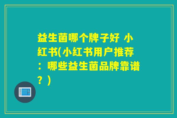 益生菌哪个牌子好 小红书(小红书用户推荐：哪些益生菌品牌靠谱？)