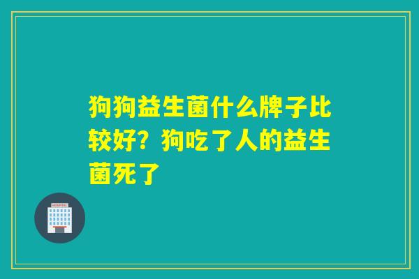狗狗益生菌什么牌子比较好？狗吃了人的益生菌死了