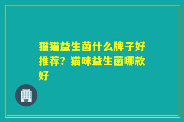 猫猫益生菌什么牌子好推荐？猫咪益生菌哪款好