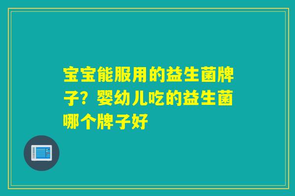 宝宝能服用的益生菌牌子？婴幼儿吃的益生菌哪个牌子好