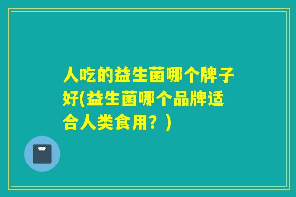 人吃的益生菌哪个牌子好(益生菌哪个品牌适合人类食用?) 人吃的益生菌哪个牌子好(益生菌哪个品牌适合人类食用?)