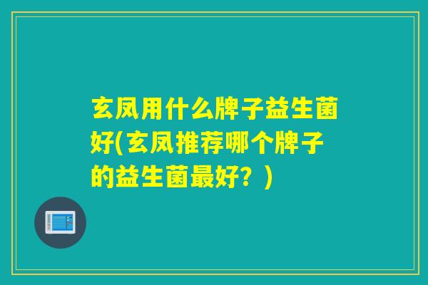 玄凤用什么牌子益生菌好(玄凤推荐哪个牌子的益生菌最好？)