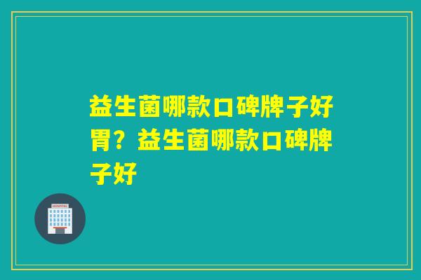 益生菌哪款口碑牌子好胃？益生菌哪款口碑牌子好